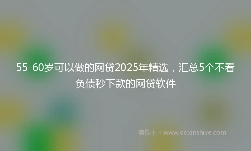 55-60岁可以做的网贷2025年精选，汇总5个不看负债秒下款的网贷软件