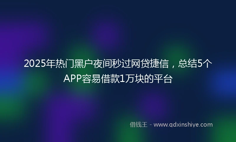 2025年热门黑户夜间秒过网贷捷信，总结5个APP容易借款1万块的平台