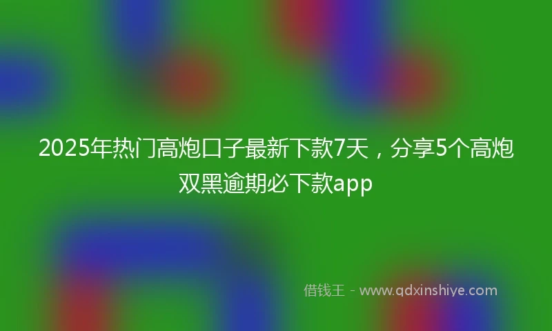 2025年热门高炮口子最新下款7天，分享5个高炮双黑逾期必下款app