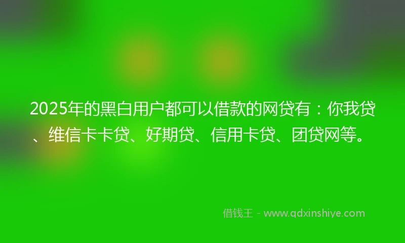 2025年的黑白用户都可以借款的网贷有：你我贷、维信卡卡贷、好期贷、信用卡贷、团贷网等。