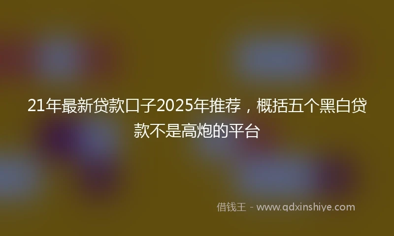 21年最新贷款口子2025年推荐，概括五个黑白贷款不是高炮的平台