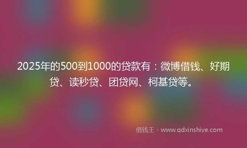 2025年的500到1000的贷款有：微博借钱、好期贷、读秒贷、团贷网、柯基贷等。