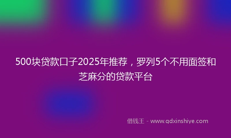 500块贷款口子2025年推荐，罗列5个不用面签和芝麻分的贷款平台