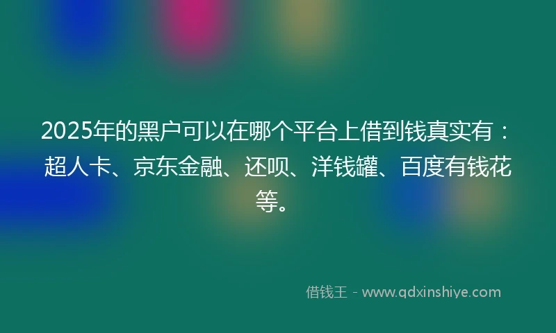2025年的黑户可以在哪个平台上借到钱真实有：超人卡、京东金融、还呗、洋钱罐、百度有钱花等。