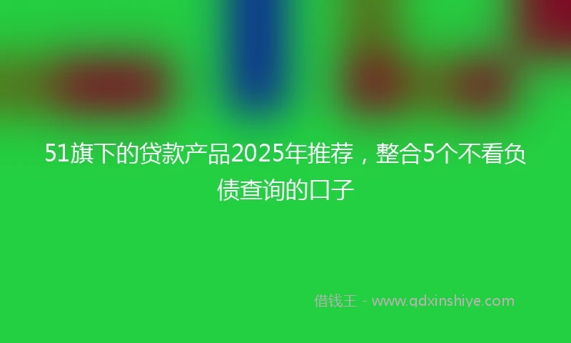 51旗下的贷款产品2025年推荐，整合5个不看负债查询的口子