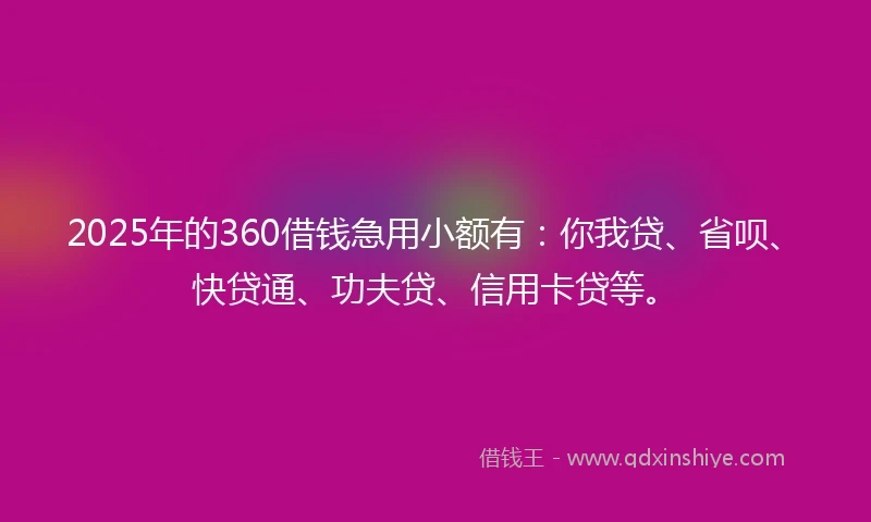 2025年的360借钱急用小额有：你我贷、省呗、快贷通、功夫贷、信用卡贷等。