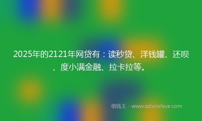 2025年的2121年网贷有：读秒贷、洋钱罐、还呗、度小满金融、拉卡拉等。