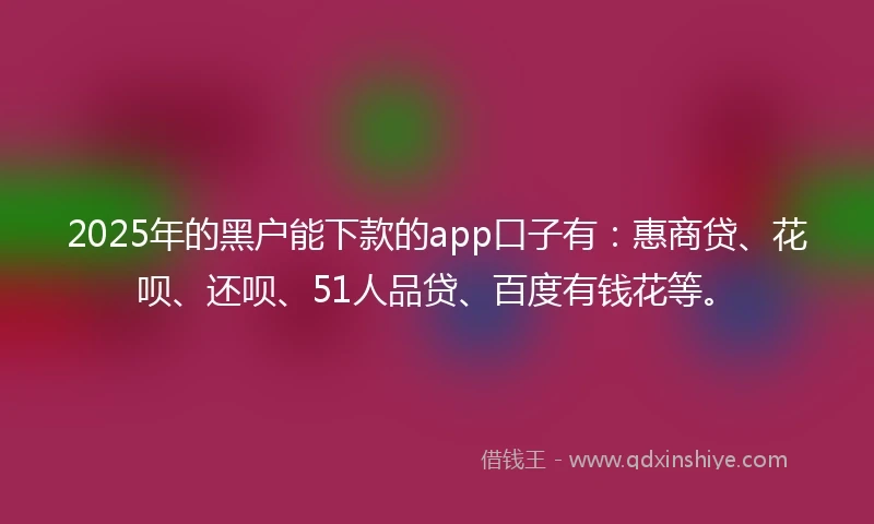 2025年的黑户能下款的app口子有：惠商贷、花呗、还呗、51人品贷、百度有钱花等。