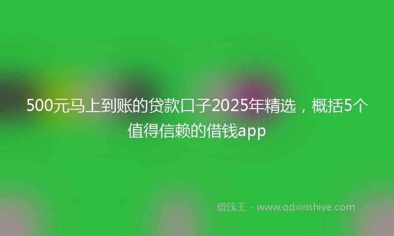 500元马上到账的贷款口子2025年精选，概括5个值得信赖的借钱app