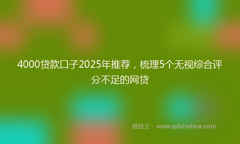 4000贷款口子2025年推荐，梳理5个无视综合评分不足的网贷