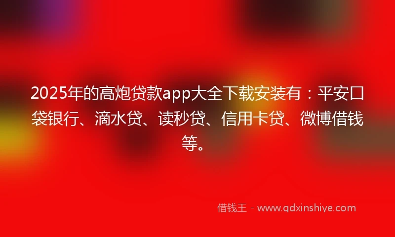 2025年的高炮贷款app大全下载安装有：平安口袋银行、滴水贷、读秒贷、信用卡贷、微博借钱等。