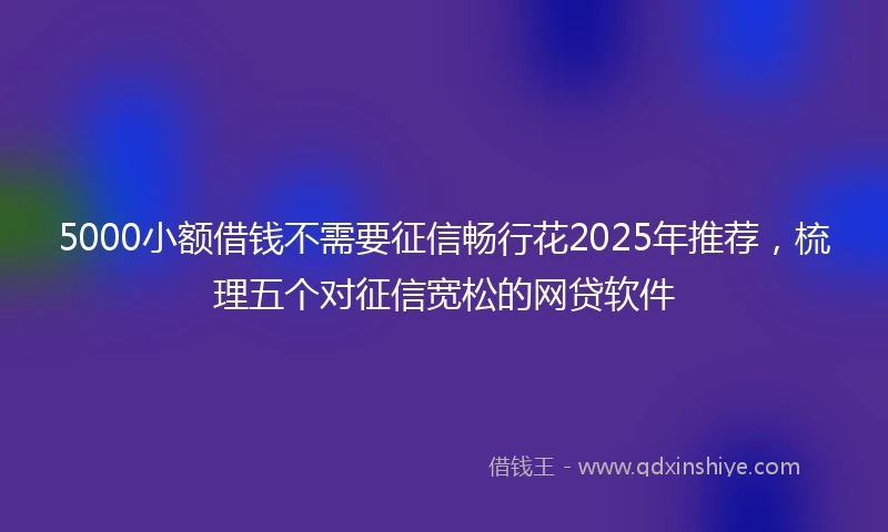 5000小额借钱不需要征信畅行花2025年推荐，梳理五个对征信宽松的网贷软件