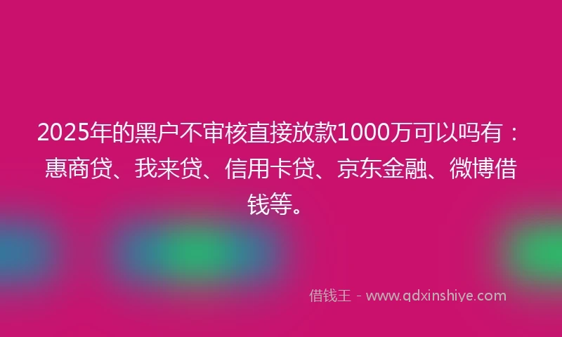 2025年的黑户不审核直接放款1000万可以吗有：惠商贷、我来贷、信用卡贷、京东金融、微博借钱等。