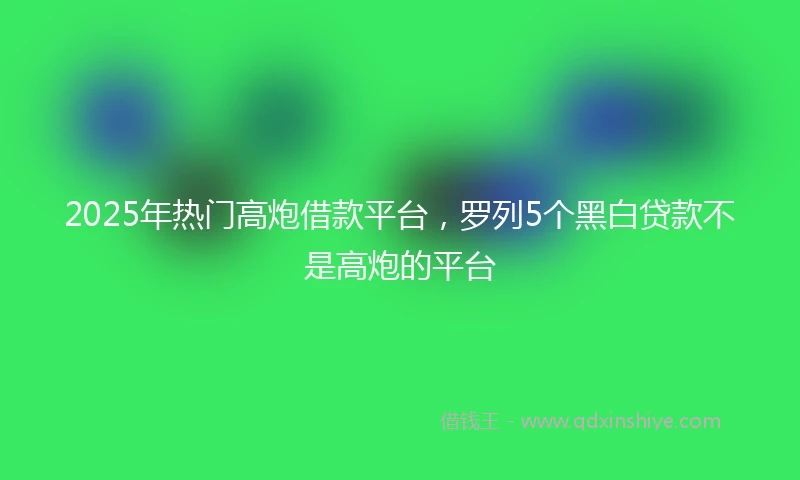 2025年热门高炮借款平台，罗列5个黑白贷款不是高炮的平台