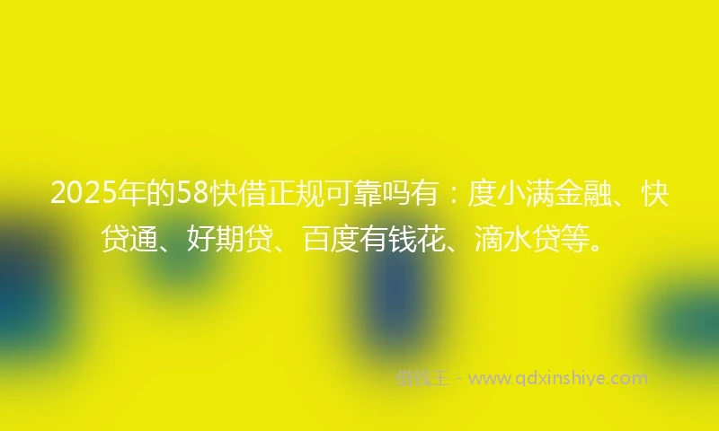 2025年的58快借正规可靠吗有：度小满金融、快贷通、好期贷、百度有钱花、滴水贷等。