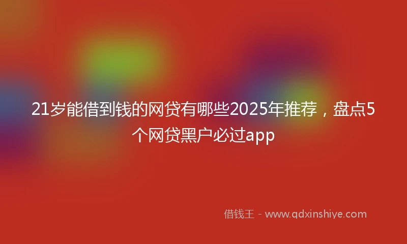 21岁能借到钱的网贷有哪些2025年推荐，盘点5个网贷黑户必过app
