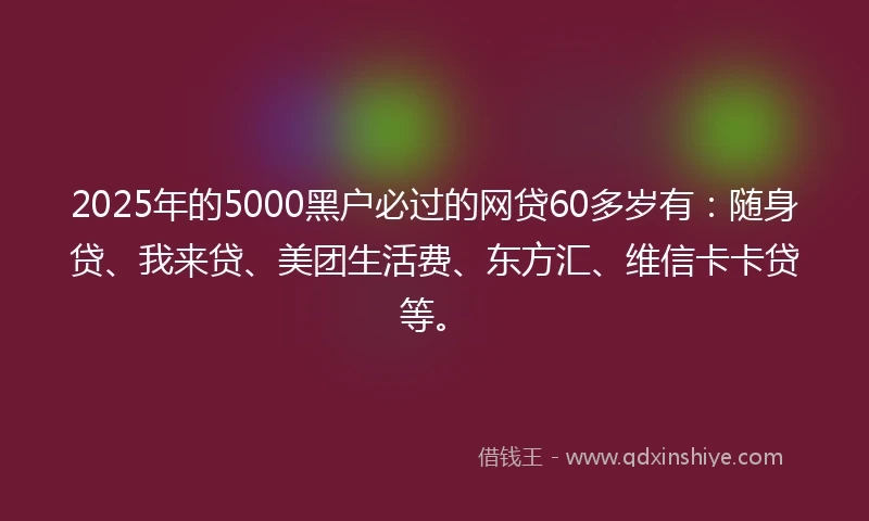 2025年的5000黑户必过的网贷60多岁有：随身贷、我来贷、美团生活费、东方汇、维信卡卡贷等。