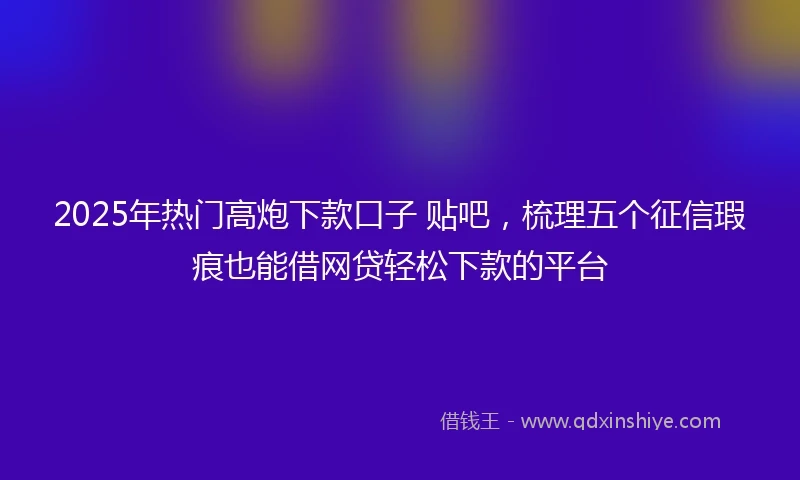 2025年热门高炮下款口子 贴吧，梳理五个征信瑕疵也能借网贷轻松下款的平台