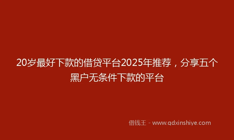 20岁最好下款的借贷平台2025年推荐，分享五个黑户无条件下款的平台