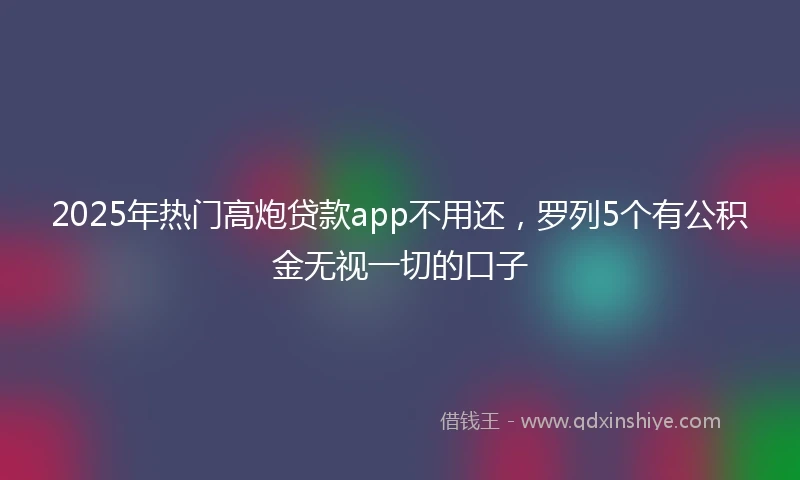 2025年热门高炮贷款app不用还，罗列5个有公积金无视一切的口子
