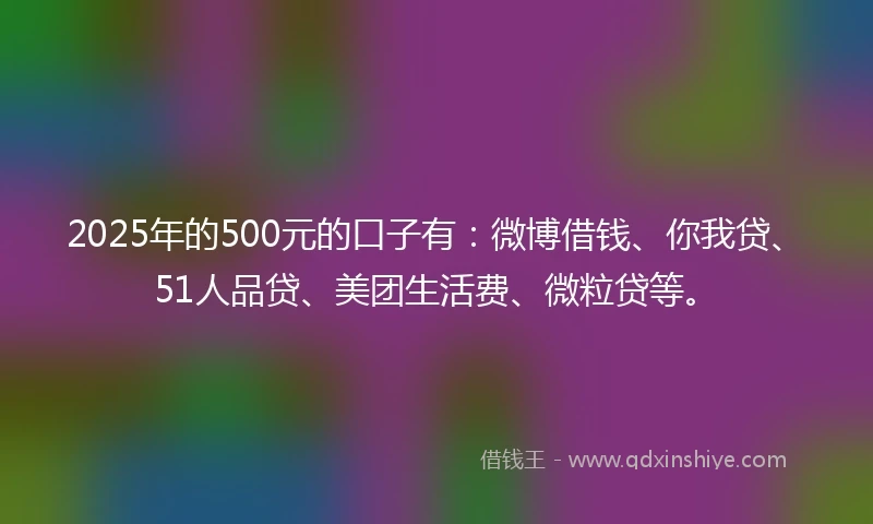2025年的500元的口子有：微博借钱、你我贷、51人品贷、美团生活费、微粒贷等。