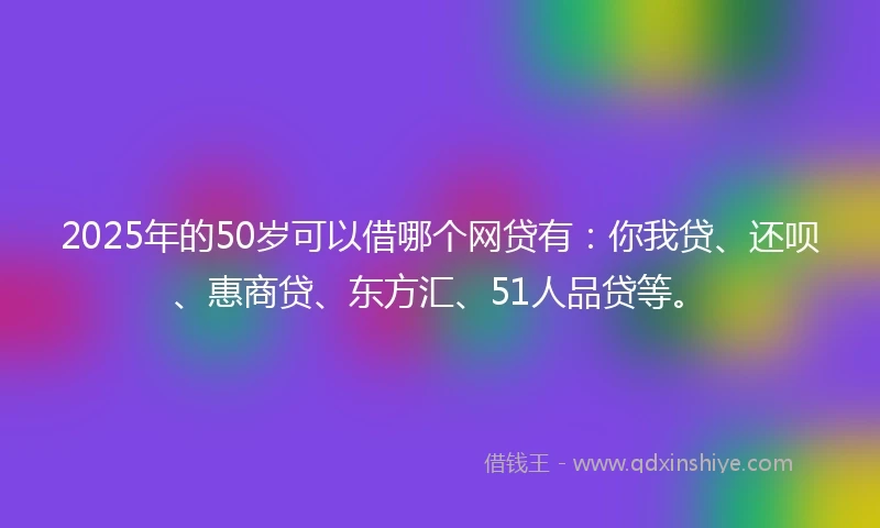 2025年的50岁可以借哪个网贷有：你我贷、还呗、惠商贷、东方汇、51人品贷等。