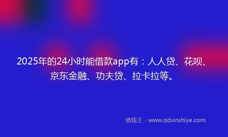 2025年的24小时能借款app有：人人贷、花呗、京东金融、功夫贷、拉卡拉等。