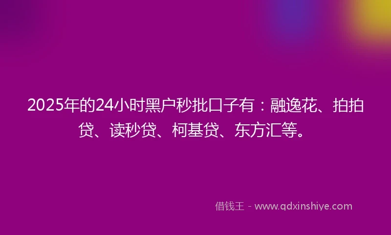 2025年的24小时黑户秒批口子有：融逸花、拍拍贷、读秒贷、柯基贷、东方汇等。