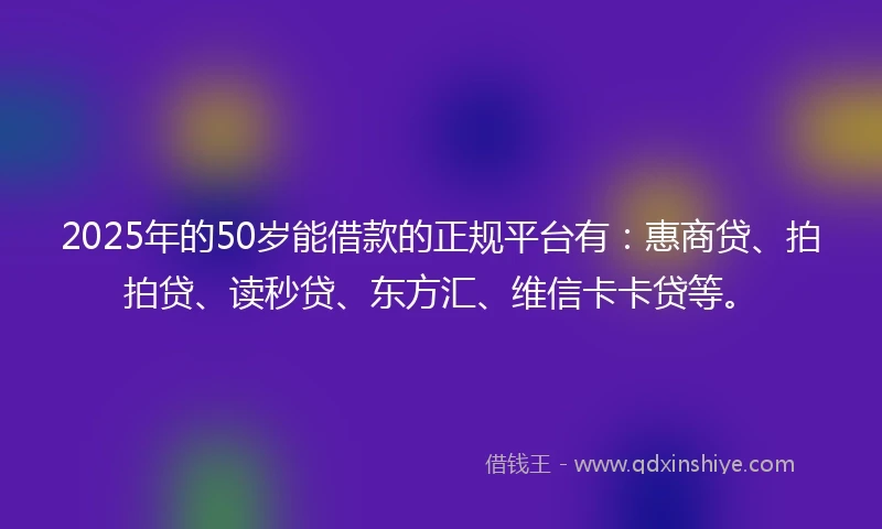 2025年的50岁能借款的正规平台有：惠商贷、拍拍贷、读秒贷、东方汇、维信卡卡贷等。
