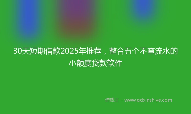 30天短期借款2025年推荐，整合五个不查流水的小额度贷款软件