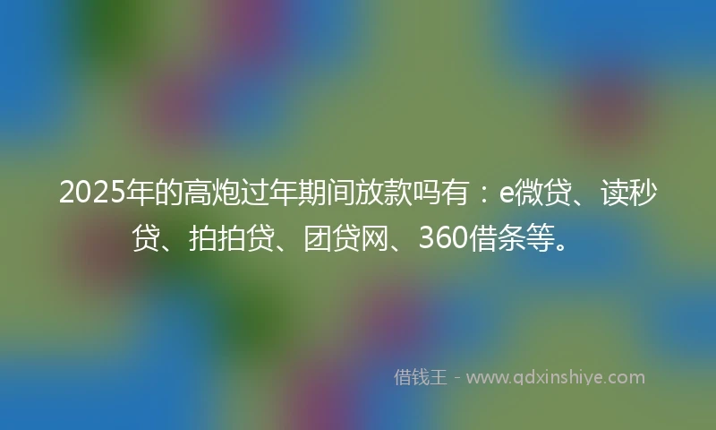2025年的高炮过年期间放款吗有：e微贷、读秒贷、拍拍贷、团贷网、360借条等。