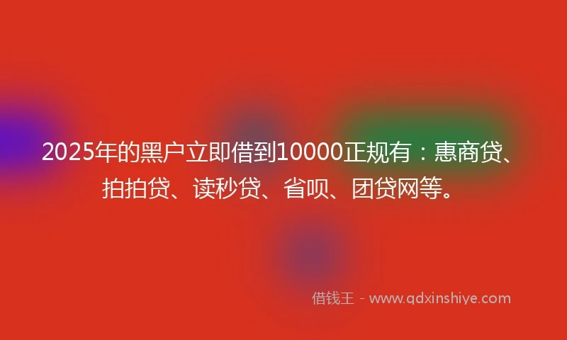 2025年的黑户立即借到10000正规有：惠商贷、拍拍贷、读秒贷、省呗、团贷网等。