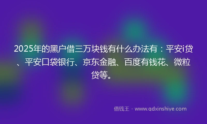 2025年的黑户借三万块钱有什么办法有：平安i贷、平安口袋银行、京东金融、百度有钱花、微粒贷等。