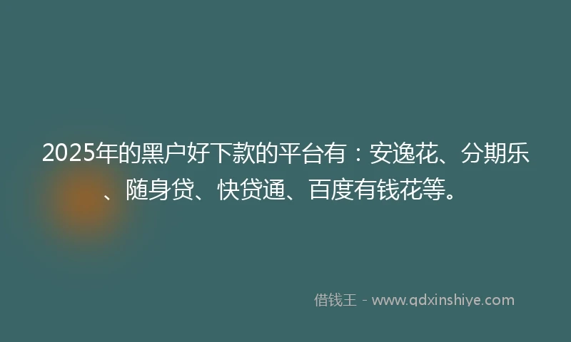 2025年的黑户好下款的平台有：安逸花、分期乐、随身贷、快贷通、百度有钱花等。