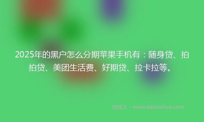 2025年的黑户怎么分期苹果手机有：随身贷、拍拍贷、美团生活费、好期贷、拉卡拉等。
