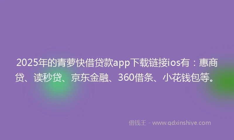 2025年的青萝快借贷款app下载链接ios有：惠商贷、读秒贷、京东金融、360借条、小花钱包等。