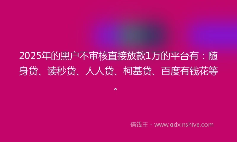 2025年的黑户不审核直接放款1万的平台有：随身贷、读秒贷、人人贷、柯基贷、百度有钱花等。