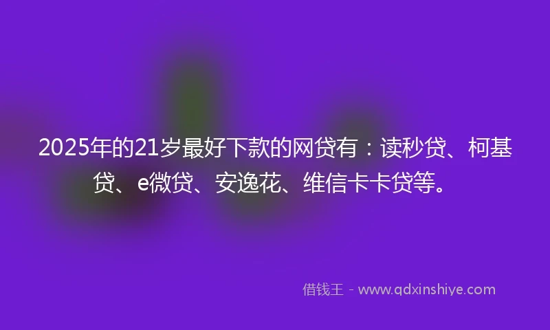 2025年的21岁最好下款的网贷有：读秒贷、柯基贷、e微贷、安逸花、维信卡卡贷等。