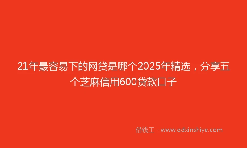 21年最容易下的网贷是哪个2025年精选，分享五个芝麻信用600贷款口子