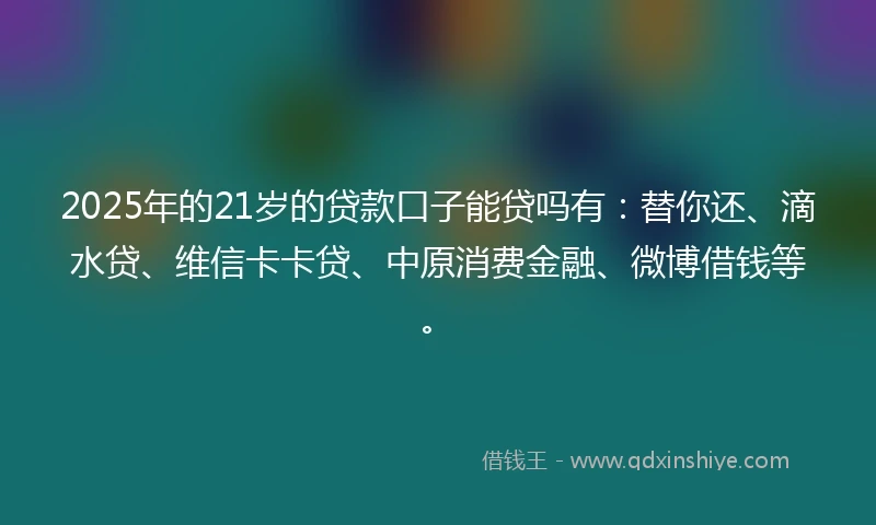 2025年的21岁的贷款口子能贷吗有：替你还、滴水贷、维信卡卡贷、中原消费金融、微博借钱等。