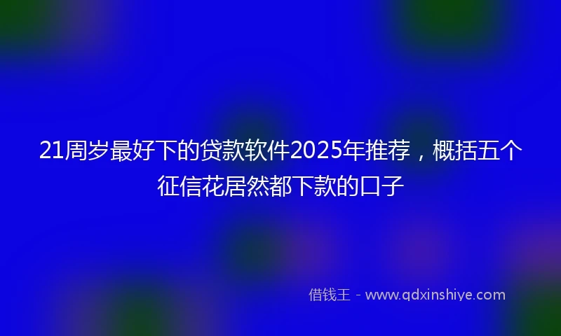 21周岁最好下的贷款软件2025年推荐，概括五个征信花居然都下款的口子