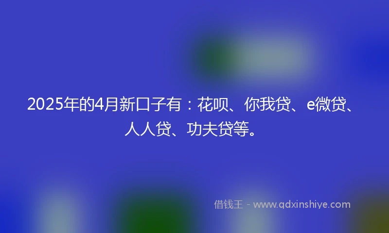 2025年的4月新口子有：花呗、你我贷、e微贷、人人贷、功夫贷等。