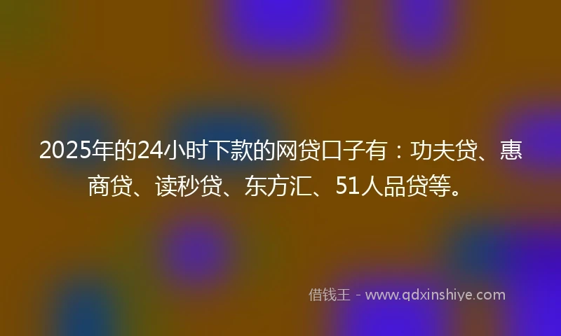 2025年的24小时下款的网贷口子有：功夫贷、惠商贷、读秒贷、东方汇、51人品贷等。
