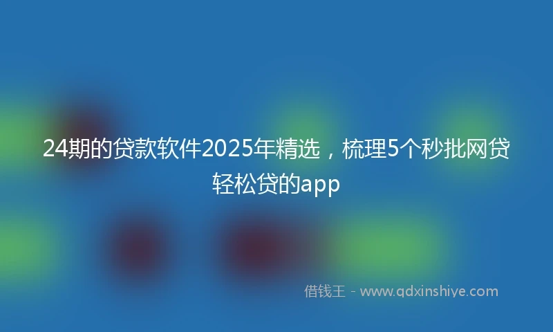 24期的贷款软件2025年精选，梳理5个秒批网贷轻松贷的app