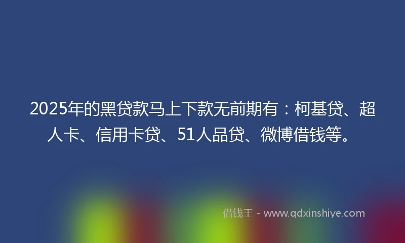2025年的黑贷款马上下款无前期有：柯基贷、超人卡、信用卡贷、51人品贷、微博借钱等。