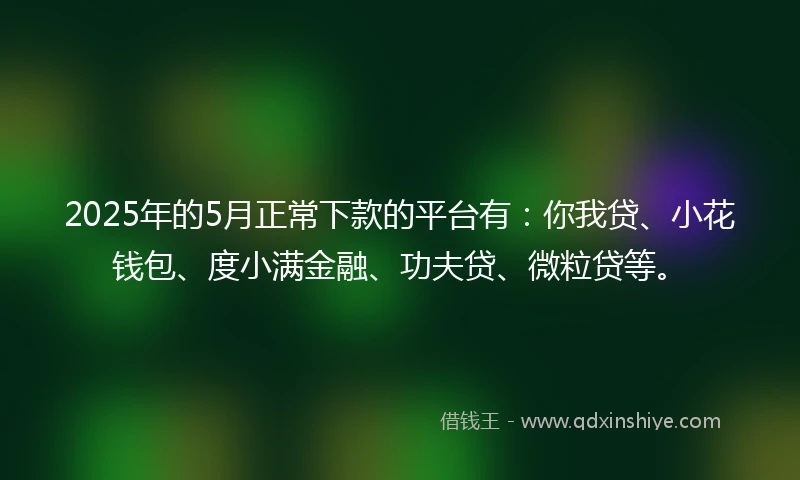 2025年的5月正常下款的平台有：你我贷、小花钱包、度小满金融、功夫贷、微粒贷等。