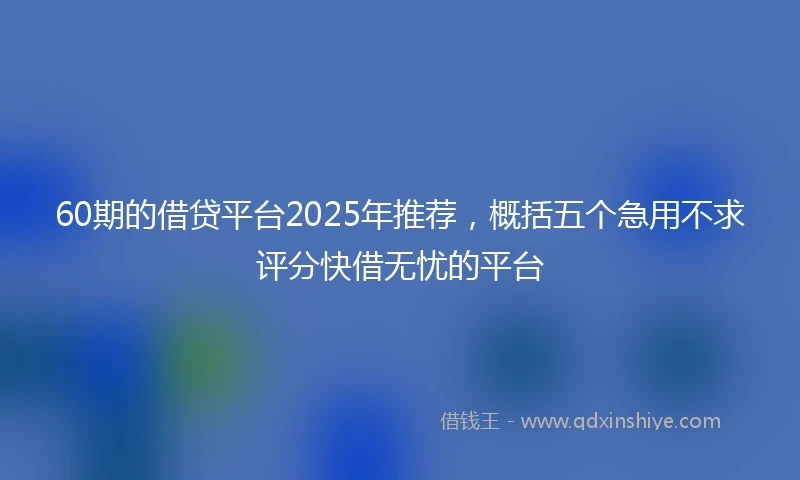 60期的借贷平台2025年推荐，概括五个急用不求评分快借无忧的平台