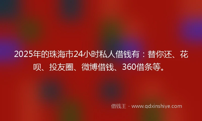 2025年的珠海市24小时私人借钱有：替你还、花呗、投友圈、微博借钱、360借条等。
