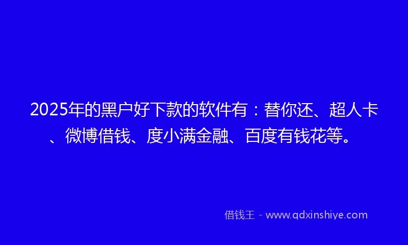 2025年的黑户好下款的软件有：替你还、超人卡、微博借钱、度小满金融、百度有钱花等。
