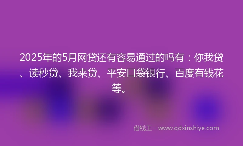 2025年的5月网贷还有容易通过的吗有：你我贷、读秒贷、我来贷、平安口袋银行、百度有钱花等。